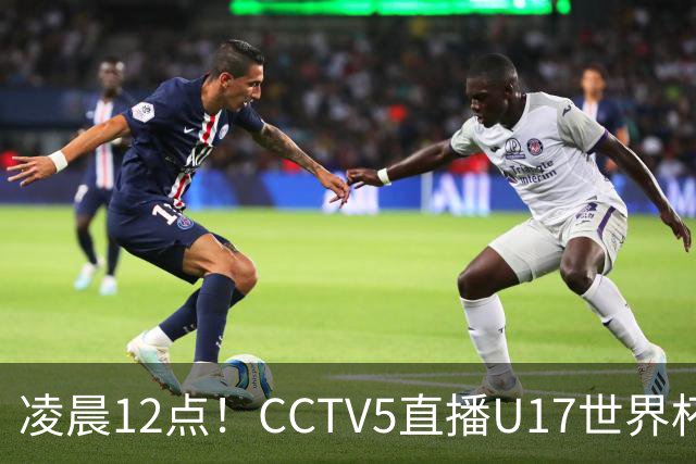 凌晨12点！CCTV5直播U17世界杯揭幕战，万项赵松源领衔最强阵容，目标=打平取1分