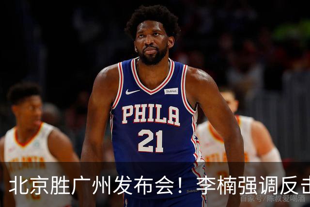 北京胜广州发布会！李楠强调反击重要性，赵睿低血糖，谈阵容搭配