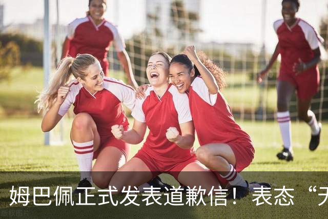 姆巴佩正式发表道歉信！表态“无意伤害中国人”，球迷不买账